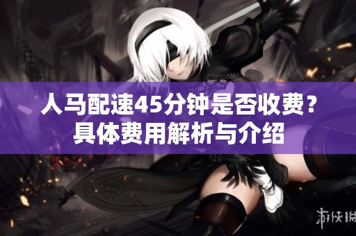 人马配速45分钟是否收费？具体费用解析与介绍