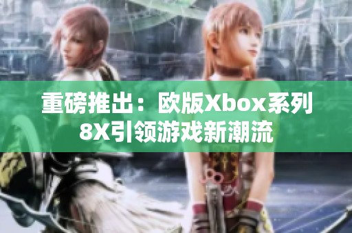 重磅推出：欧版Xbox系列8X引领游戏新潮流