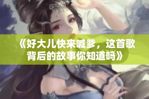 《好大儿快来喊爹，这首歌背后的故事你知道吗》
