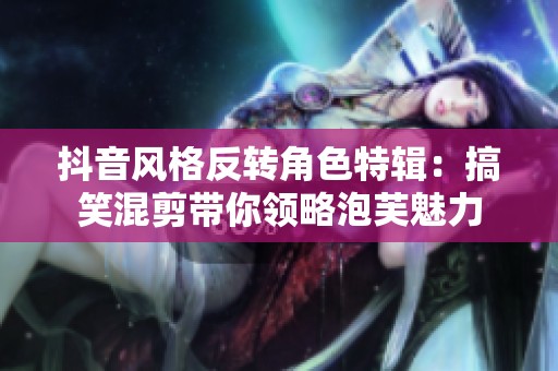 抖音风格反转角色特辑：搞笑混剪带你领略泡芙魅力