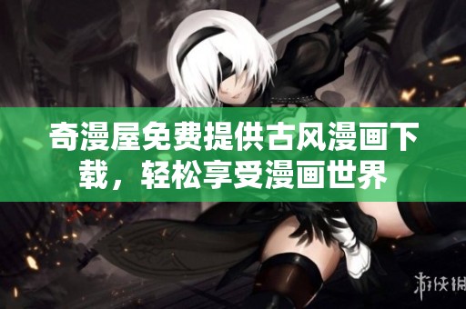 奇漫屋免费提供古风漫画下载，轻松享受漫画世界