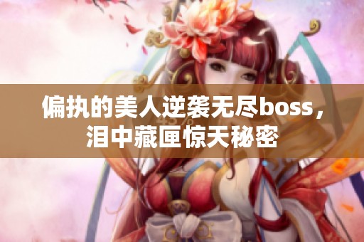 偏执的美人逆袭无尽boss，泪中藏匣惊天秘密