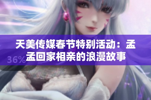 天美传媒春节特别活动：孟孟回家相亲的浪漫故事