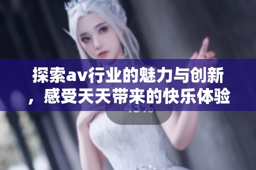 探索av行业的魅力与创新，感受天天带来的快乐体验