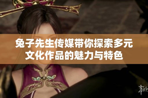 兔子先生传媒带你探索多元文化作品的魅力与特色