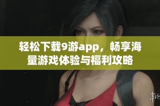 轻松下载9游app，畅享海量游戏体验与福利攻略