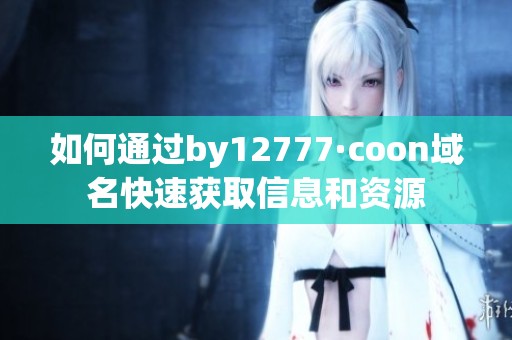 如何通过by12777·coon域名快速获取信息和资源