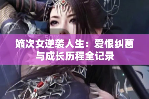 嫡次女逆袭人生：爱恨纠葛与成长历程全记录