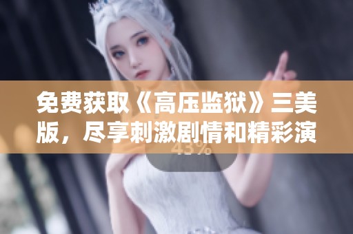 免费获取《高压监狱》三美版，尽享刺激剧情和精彩演绎