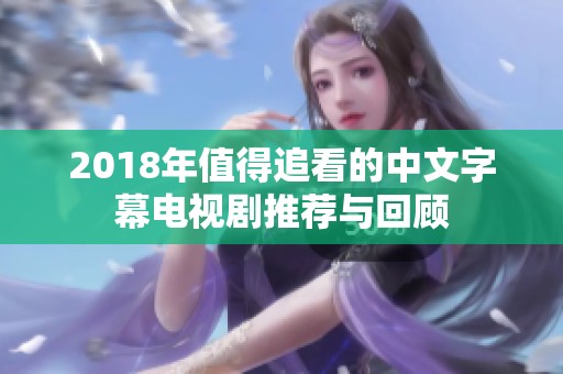 2018年值得追看的中文字幕电视剧推荐与回顾