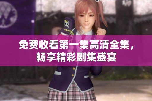 免费收看第一集高清全集，畅享精彩剧集盛宴