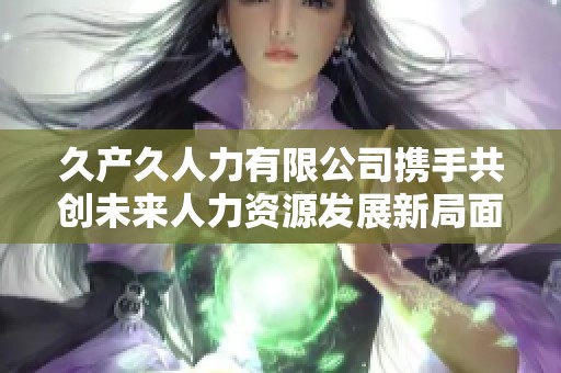 久产久人力有限公司携手共创未来人力资源发展新局面