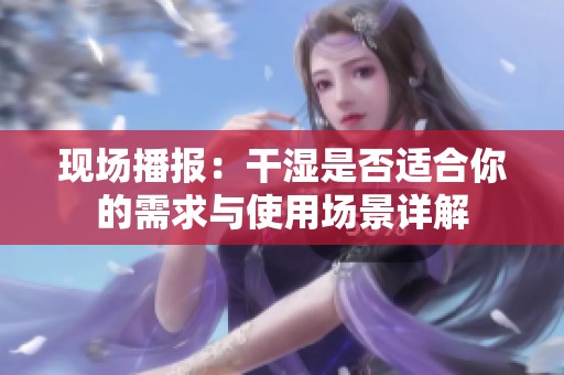 现场播报：干湿是否适合你的需求与使用场景详解