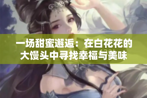 一场甜蜜邂逅：在白花花的大馒头中寻找幸福与美味