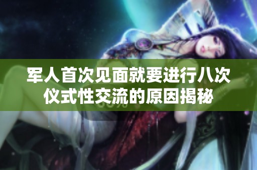 军人首次见面就要进行八次仪式性交流的原因揭秘