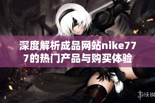 深度解析成品网站nike777的热门产品与购买体验