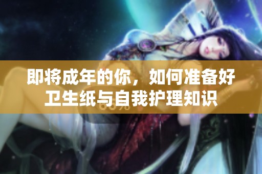 即将成年的你，如何准备好卫生纸与自我护理知识