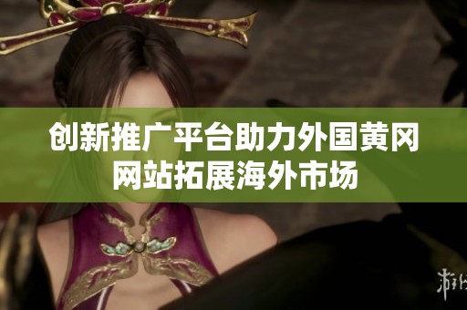 创新推广平台助力外国黄冈网站拓展海外市场