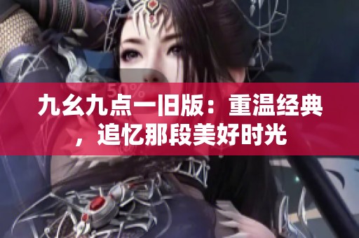 九幺九点一旧版：重温经典，追忆那段美好时光
