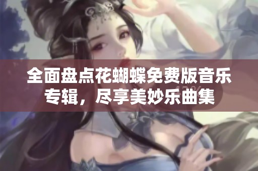 全面盘点花蝴蝶免费版音乐专辑，尽享美妙乐曲集