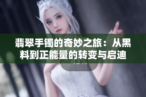 翡翠手镯的奇妙之旅：从黑料到正能量的转变与启迪