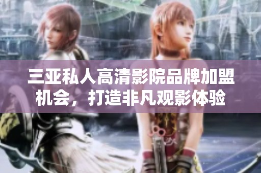 三亚私人高清影院品牌加盟机会，打造非凡观影体验