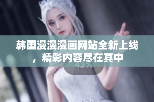 韩国漫漫漫画网站全新上线，精彩内容尽在其中