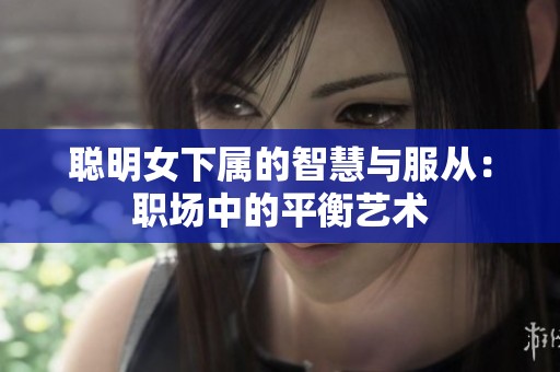 聪明女下属的智慧与服从：职场中的平衡艺术