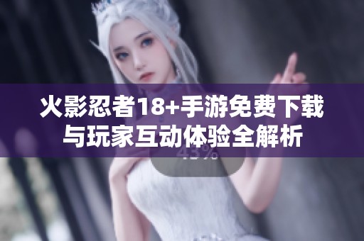 火影忍者18+手游免费下载与玩家互动体验全解析