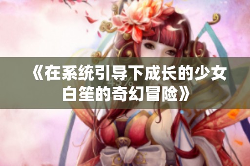 《在系统引导下成长的少女白笙的奇幻冒险》
