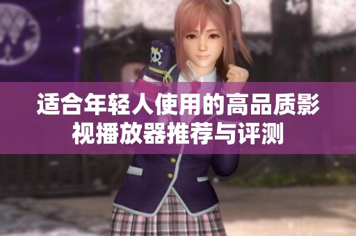 适合年轻人使用的高品质影视播放器推荐与评测