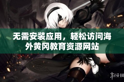 无需安装应用，轻松访问海外黄冈教育资源网站
