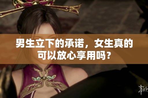 男生立下的承诺，女生真的可以放心享用吗？
