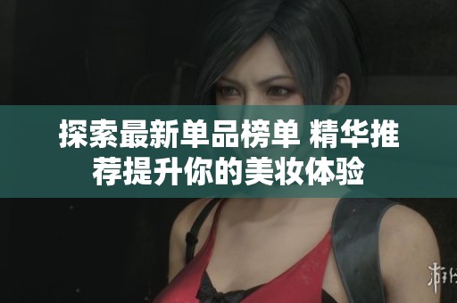 探索最新单品榜单 精华推荐提升你的美妆体验