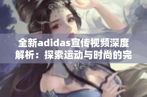 全新adidas宣传视频深度解析：探索运动与时尚的完美结合