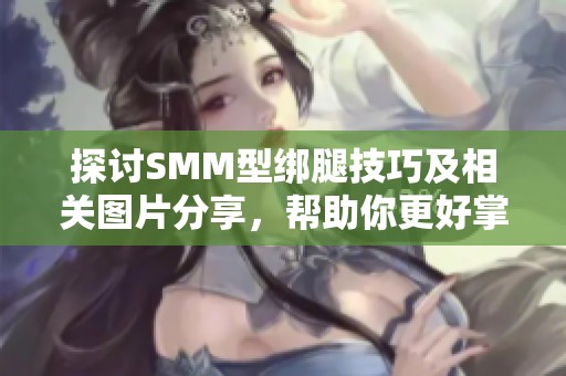 探讨SMM型绑腿技巧及相关图片分享，帮助你更好掌握方法