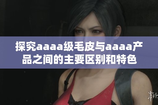 探究aaaa级毛皮与aaaa产品之间的主要区别和特色
