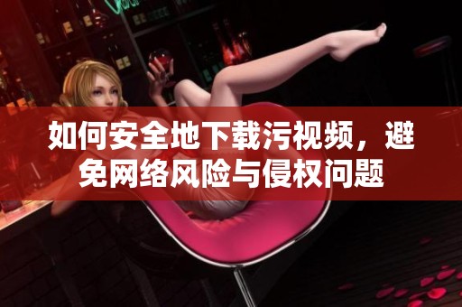 如何安全地下载污视频，避免网络风险与侵权问题
