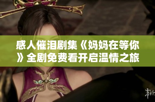 感人催泪剧集《妈妈在等你》全剧免费看开启温情之旅