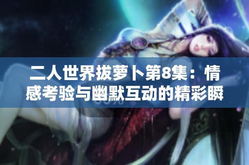二人世界拔萝卜第8集：情感考验与幽默互动的精彩瞬间