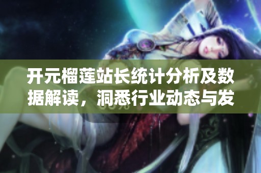 开元榴莲站长统计分析及数据解读，洞悉行业动态与发展趋势