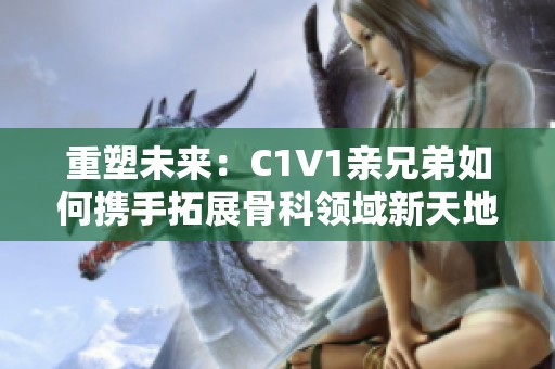 重塑未来：C1V1亲兄弟如何携手拓展骨科领域新天地