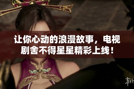 让你心动的浪漫故事，电视剧舍不得星星精彩上线！