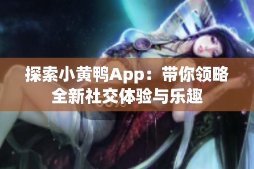 探索小黄鸭App：带你领略全新社交体验与乐趣