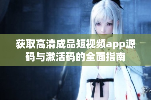 获取高清成品短视频app源码与激活码的全面指南