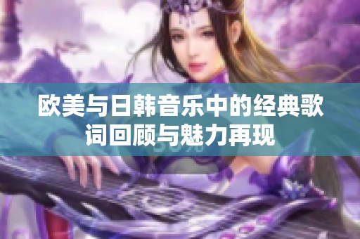 欧美与日韩音乐中的经典歌词回顾与魅力再现