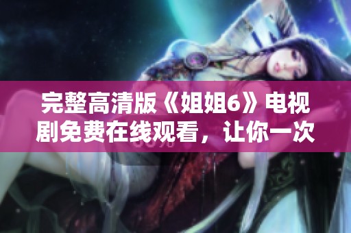完整高清版《姐姐6》电视剧免费在线观看，让你一次看个够