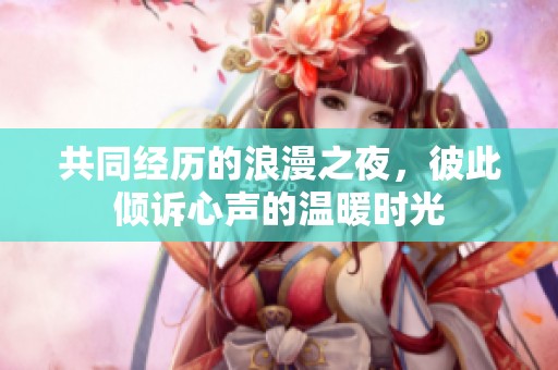 共同经历的浪漫之夜，彼此倾诉心声的温暖时光
