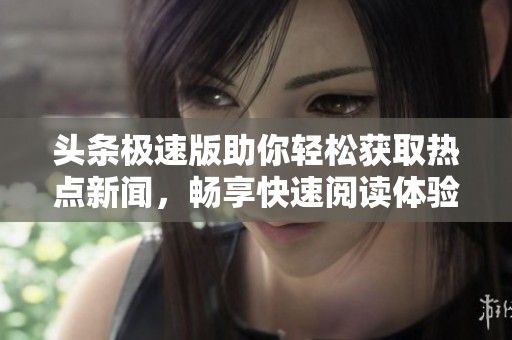 头条极速版助你轻松获取热点新闻，畅享快速阅读体验