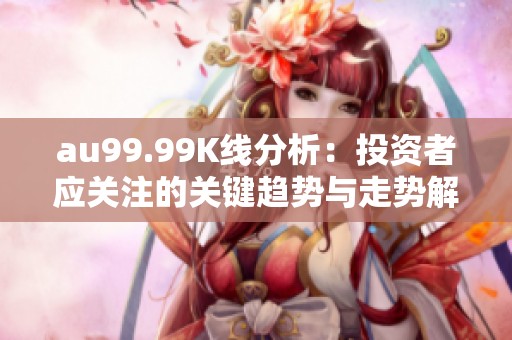 au99.99K线分析：投资者应关注的关键趋势与走势解析